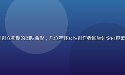 2022年女女情感空间创立初期的团队合影，几位年轻女性创作者围坐讨论内容策划，画面充满活力与热情