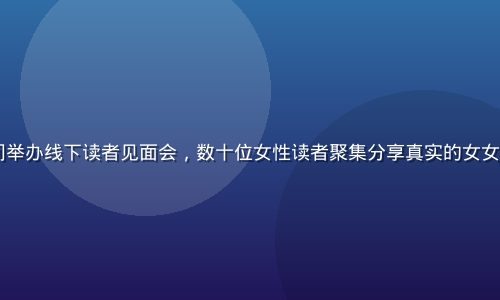 2023年女女情感空间举办线下读者见面会，数十位女性读者聚集分享真实的女女情感故事，现场温暖感人